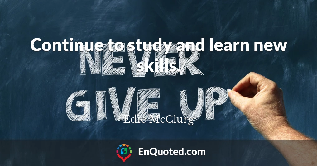 Continue to study and learn new skills.