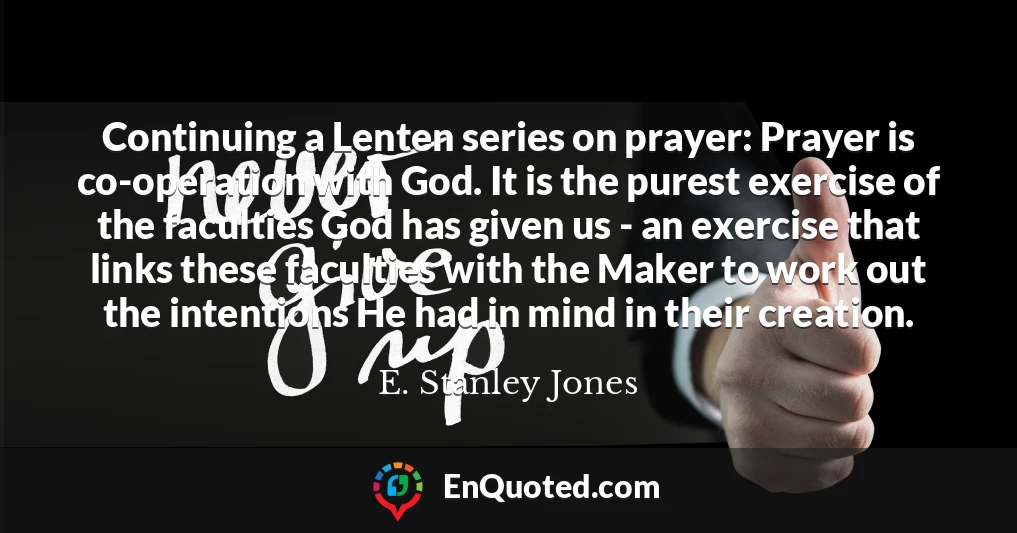 Continuing a Lenten series on prayer: Prayer is co-operation with God. It is the purest exercise of the faculties God has given us - an exercise that links these faculties with the Maker to work out the intentions He had in mind in their creation.