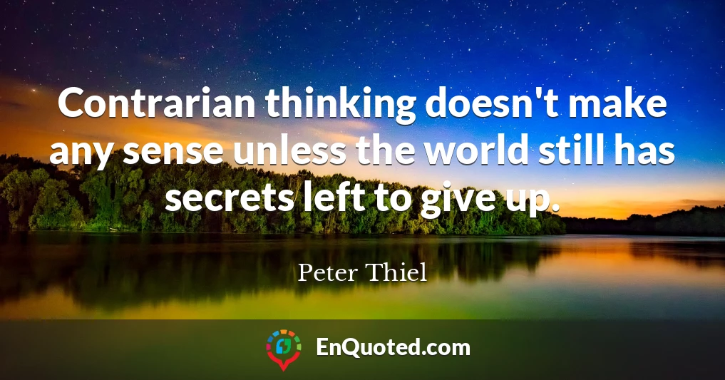 Contrarian thinking doesn't make any sense unless the world still has secrets left to give up.
