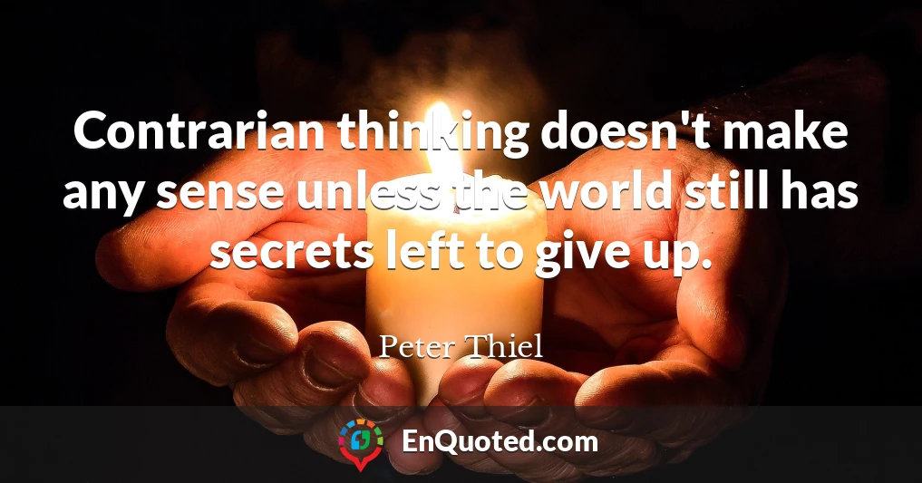 Contrarian thinking doesn't make any sense unless the world still has secrets left to give up.