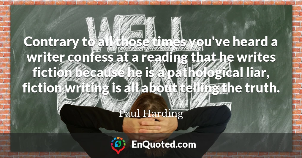 Contrary to all those times you've heard a writer confess at a reading that he writes fiction because he is a pathological liar, fiction writing is all about telling the truth.