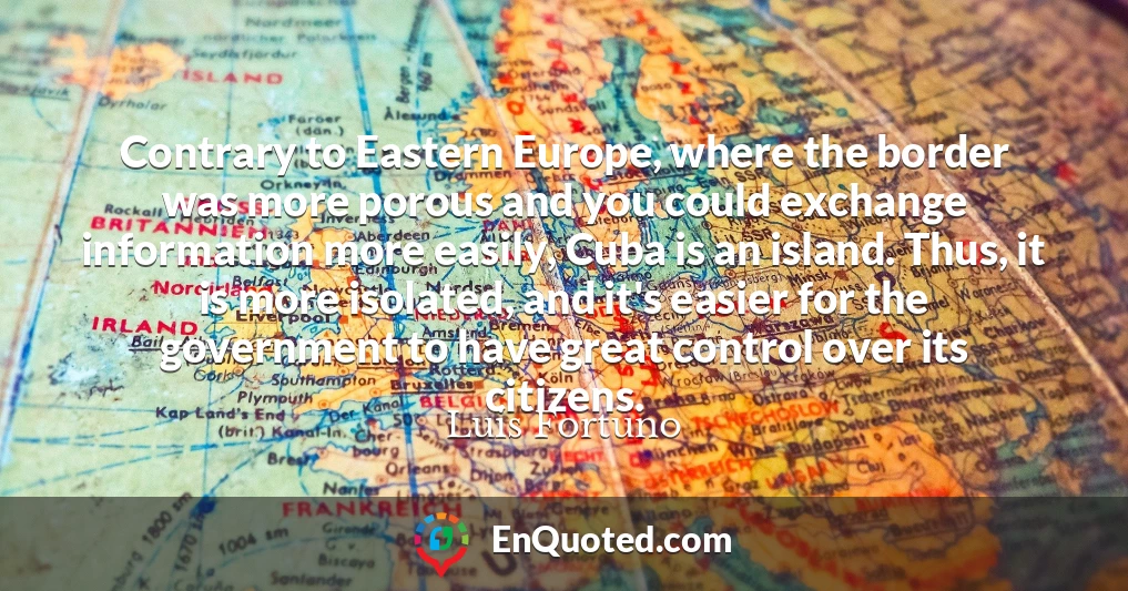 Contrary to Eastern Europe, where the border was more porous and you could exchange information more easily, Cuba is an island. Thus, it is more isolated, and it's easier for the government to have great control over its citizens.