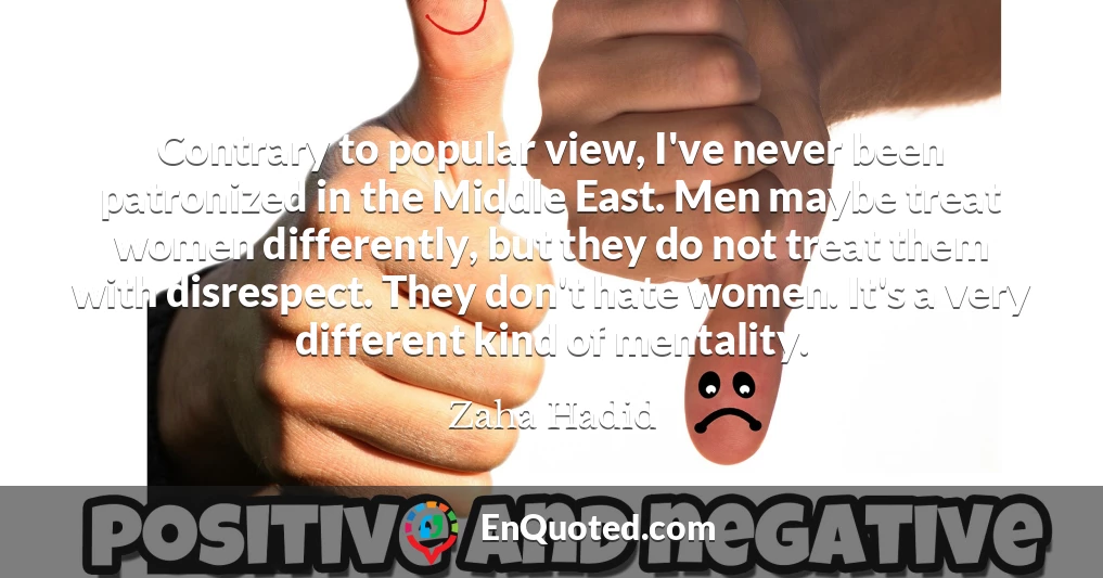 Contrary to popular view, I've never been patronized in the Middle East. Men maybe treat women differently, but they do not treat them with disrespect. They don't hate women. It's a very different kind of mentality.