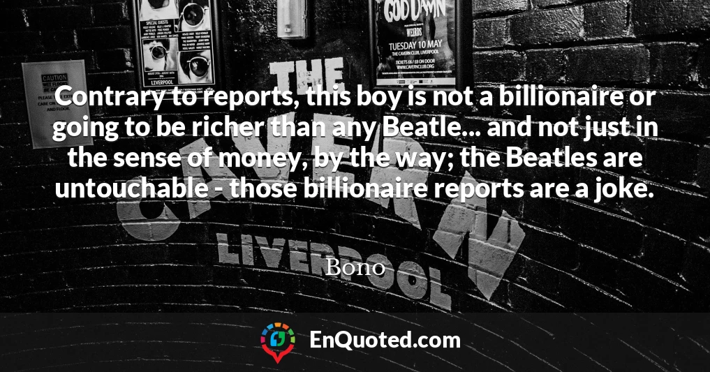 Contrary to reports, this boy is not a billionaire or going to be richer than any Beatle... and not just in the sense of money, by the way; the Beatles are untouchable - those billionaire reports are a joke.