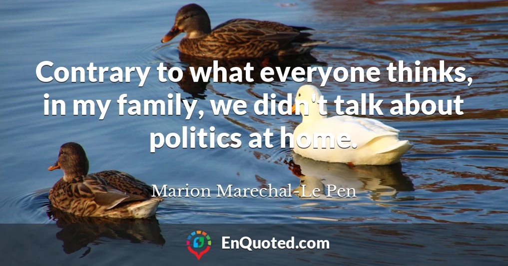 Contrary to what everyone thinks, in my family, we didn't talk about politics at home.