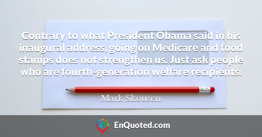 Contrary to what President Obama said in his inaugural address, going on Medicare and food stamps does not strengthen us. Just ask people who are fourth-generation welfare recipients.