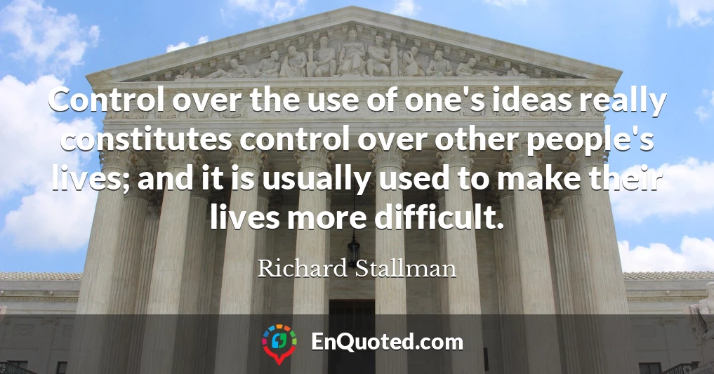 Control over the use of one's ideas really constitutes control over other people's lives; and it is usually used to make their lives more difficult.