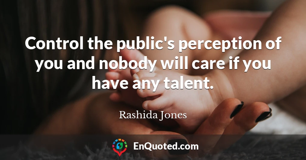 Control the public's perception of you and nobody will care if you have any talent.