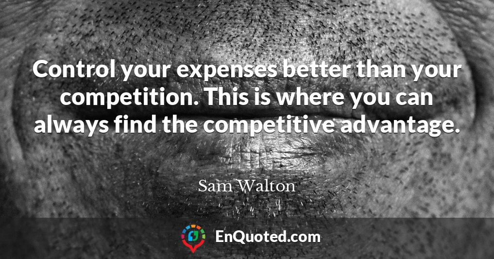Control your expenses better than your competition. This is where you can always find the competitive advantage.