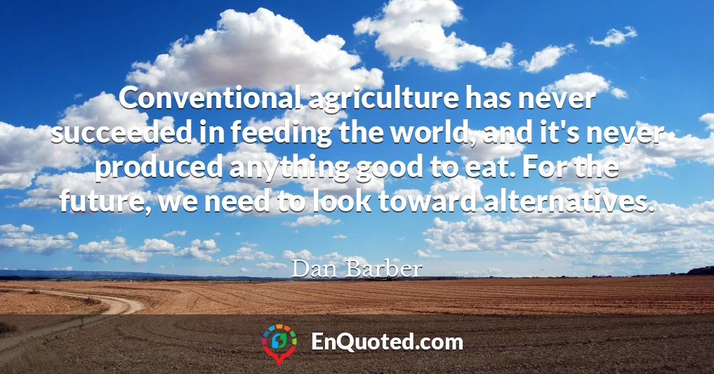 Conventional agriculture has never succeeded in feeding the world, and it's never produced anything good to eat. For the future, we need to look toward alternatives.