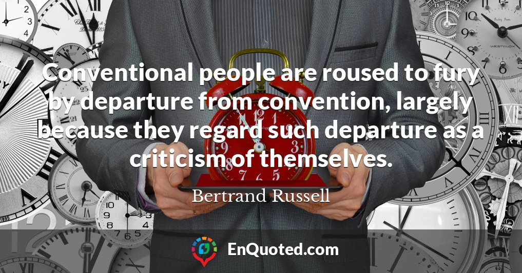 Conventional people are roused to fury by departure from convention, largely because they regard such departure as a criticism of themselves.