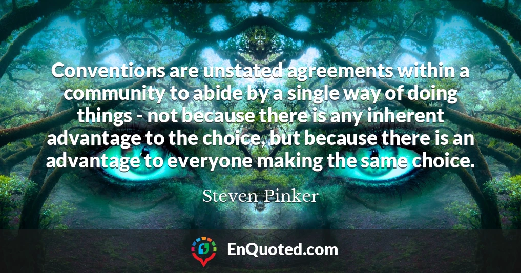 Conventions are unstated agreements within a community to abide by a single way of doing things - not because there is any inherent advantage to the choice, but because there is an advantage to everyone making the same choice.