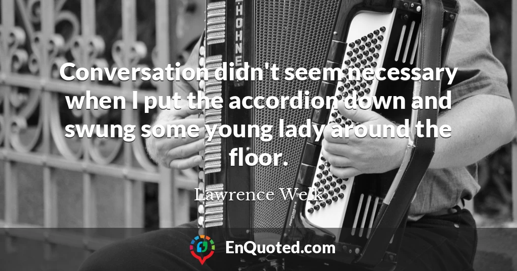 Conversation didn't seem necessary when I put the accordion down and swung some young lady around the floor.