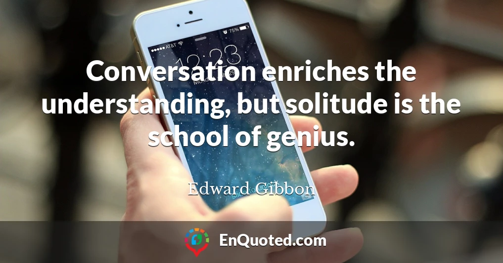 Conversation enriches the understanding, but solitude is the school of genius.