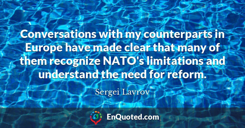 Conversations with my counterparts in Europe have made clear that many of them recognize NATO's limitations and understand the need for reform.