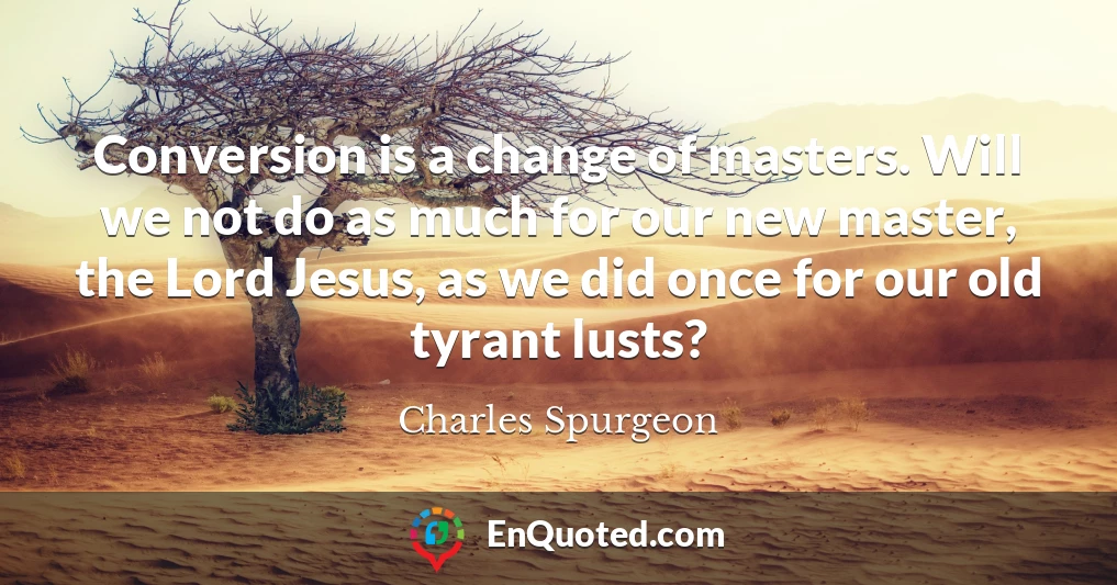 Conversion is a change of masters. Will we not do as much for our new master, the Lord Jesus, as we did once for our old tyrant lusts?