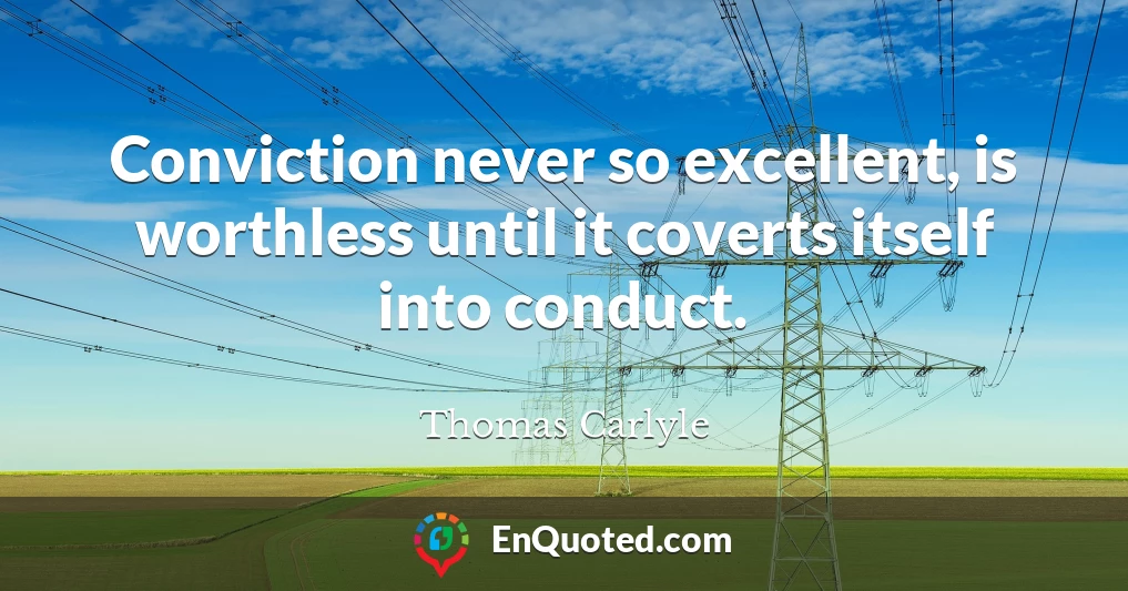 Conviction never so excellent, is worthless until it coverts itself into conduct.
