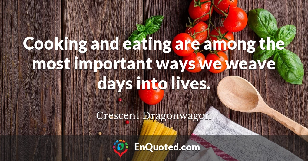 Cooking and eating are among the most important ways we weave days into lives.