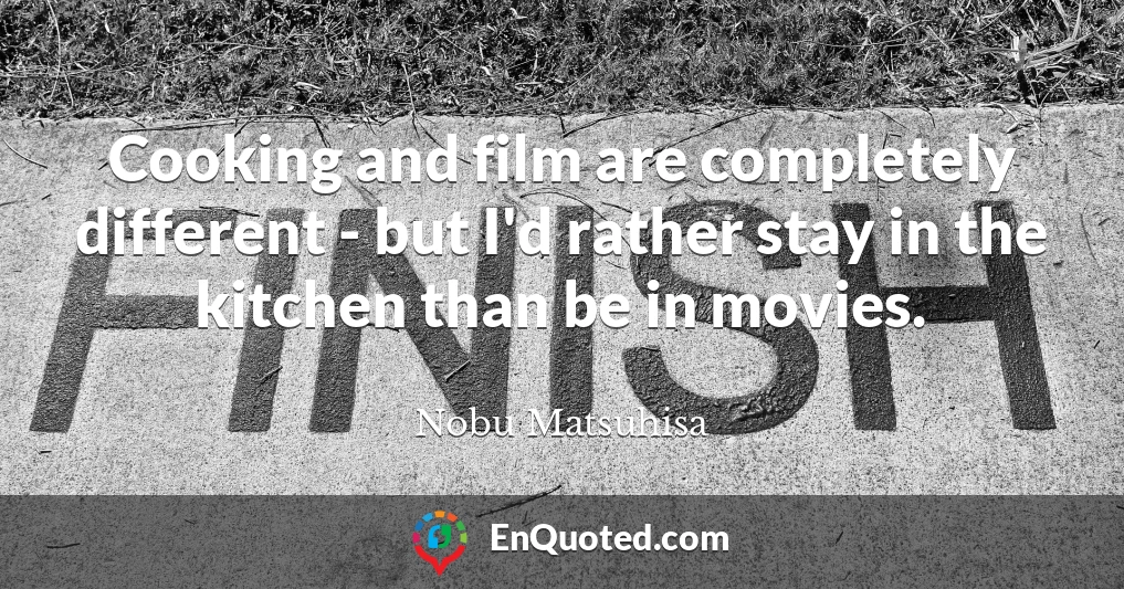 Cooking and film are completely different - but I'd rather stay in the kitchen than be in movies.