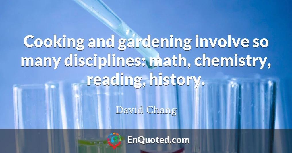 Cooking and gardening involve so many disciplines: math, chemistry, reading, history.