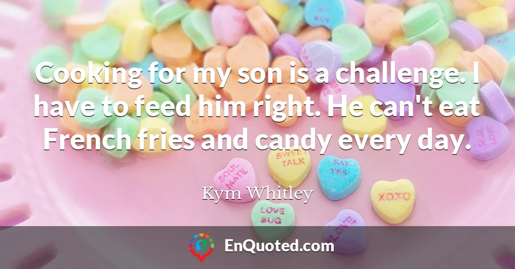 Cooking for my son is a challenge. I have to feed him right. He can't eat French fries and candy every day.