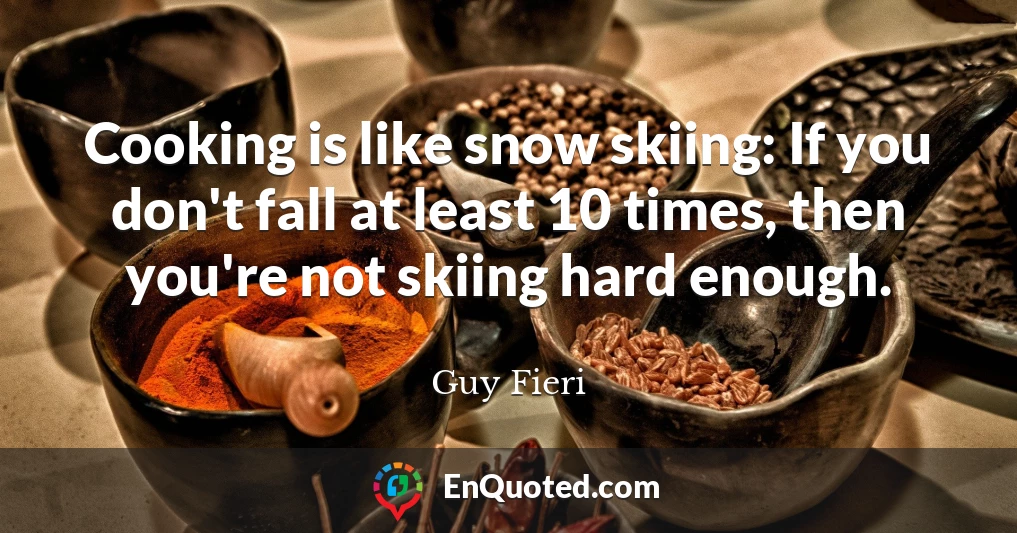 Cooking is like snow skiing: If you don't fall at least 10 times, then you're not skiing hard enough.