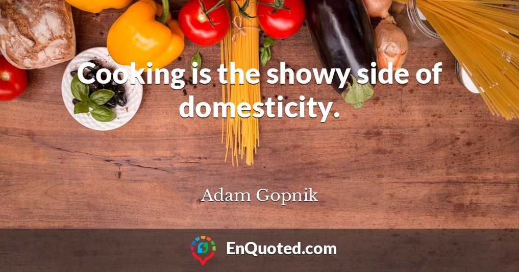Cooking is the showy side of domesticity.