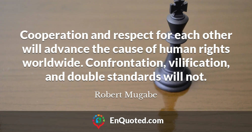 Cooperation and respect for each other will advance the cause of human rights worldwide. Confrontation, vilification, and double standards will not.