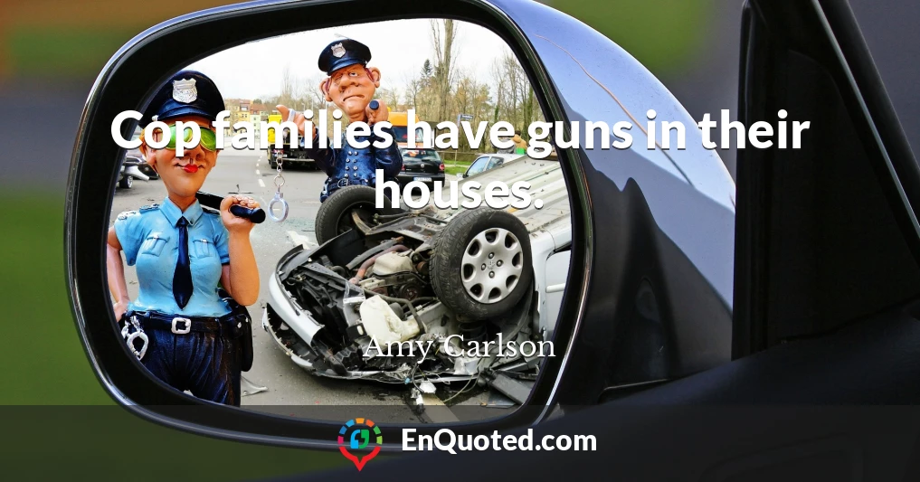 Cop families have guns in their houses.