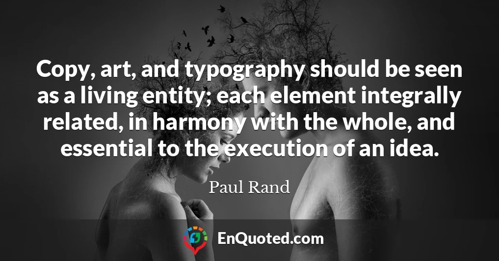 Copy, art, and typography should be seen as a living entity; each element integrally related, in harmony with the whole, and essential to the execution of an idea.