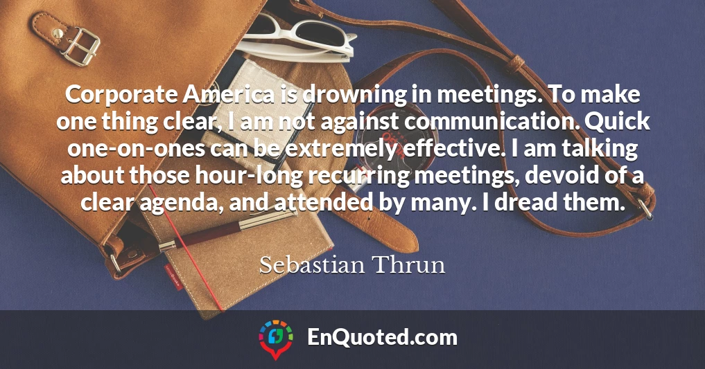 Corporate America is drowning in meetings. To make one thing clear, I am not against communication. Quick one-on-ones can be extremely effective. I am talking about those hour-long recurring meetings, devoid of a clear agenda, and attended by many. I dread them.