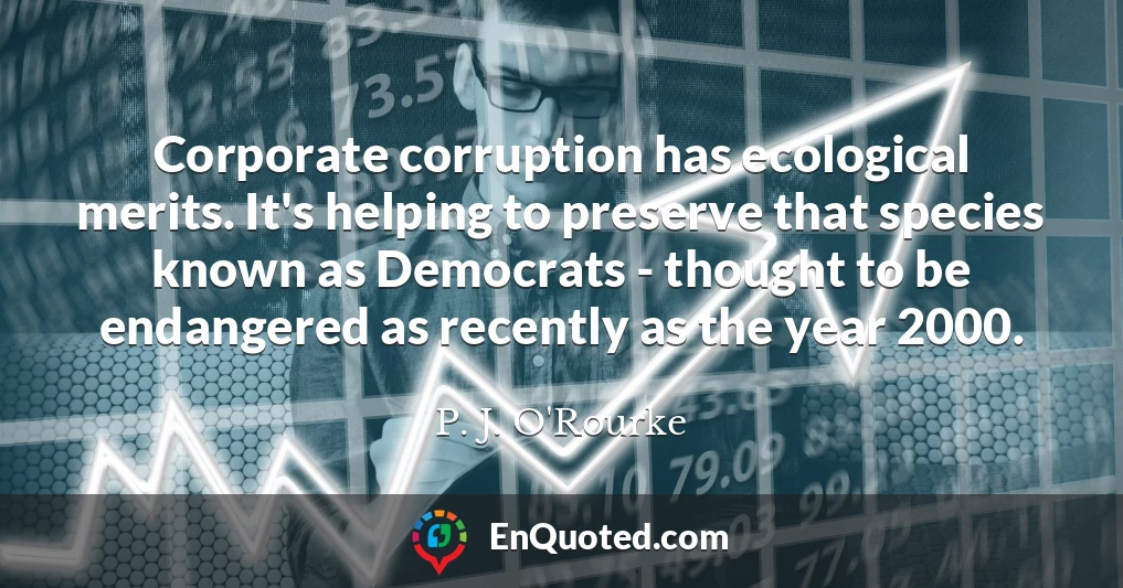 Corporate corruption has ecological merits. It's helping to preserve that species known as Democrats - thought to be endangered as recently as the year 2000.