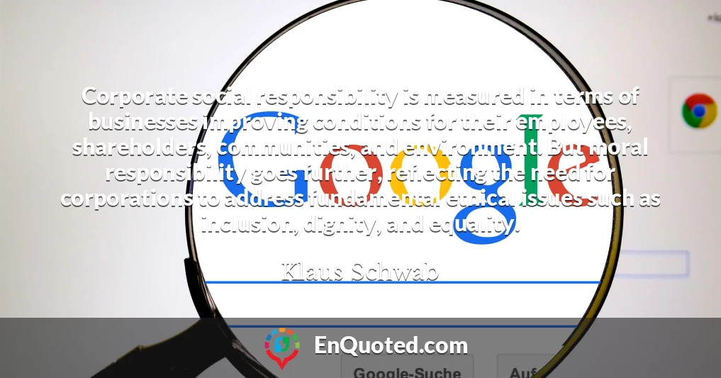 Corporate social responsibility is measured in terms of businesses improving conditions for their employees, shareholders, communities, and environment. But moral responsibility goes further, reflecting the need for corporations to address fundamental ethical issues such as inclusion, dignity, and equality.
