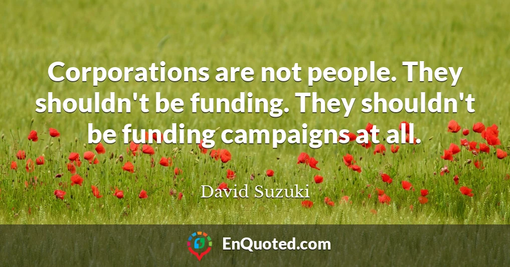 Corporations are not people. They shouldn't be funding. They shouldn't be funding campaigns at all.