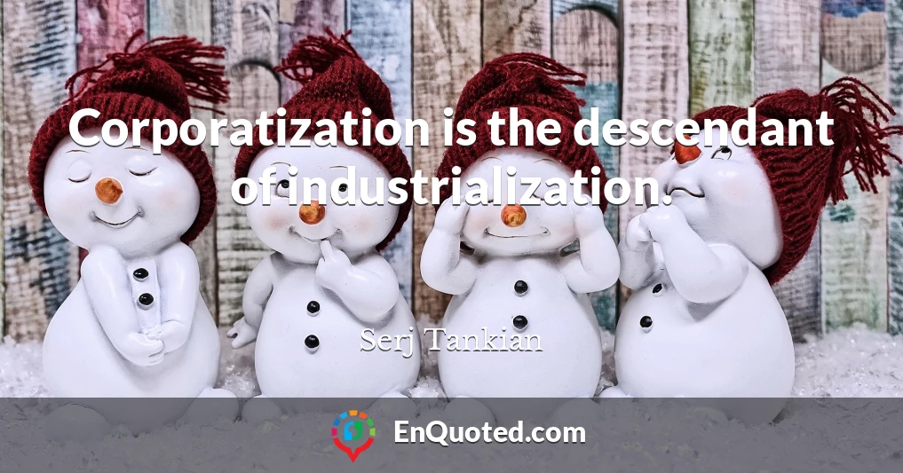 Corporatization is the descendant of industrialization.