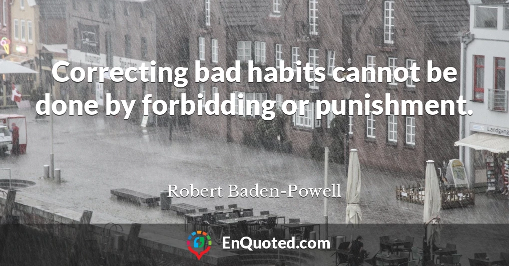 Correcting bad habits cannot be done by forbidding or punishment.