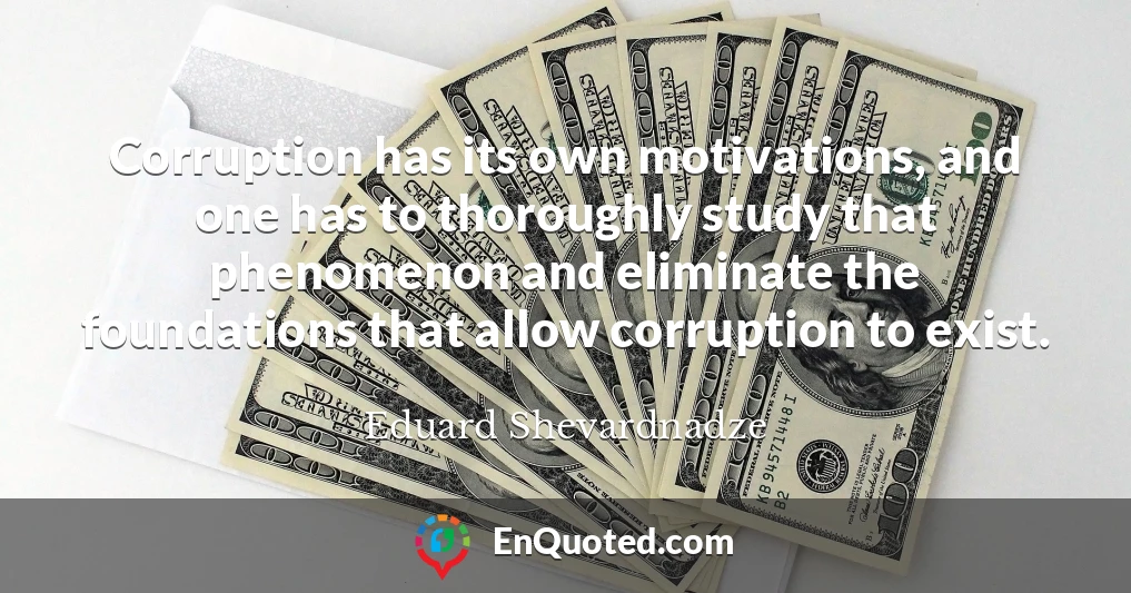 Corruption has its own motivations, and one has to thoroughly study that phenomenon and eliminate the foundations that allow corruption to exist.