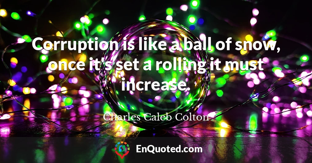 Corruption is like a ball of snow, once it's set a rolling it must increase.