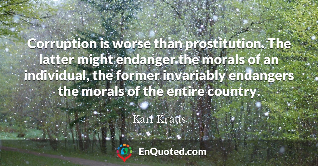 Corruption is worse than prostitution. The latter might endanger the morals of an individual, the former invariably endangers the morals of the entire country.
