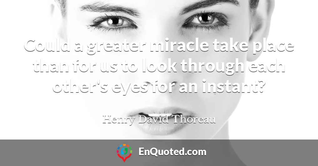 Could a greater miracle take place than for us to look through each other's eyes for an instant?
