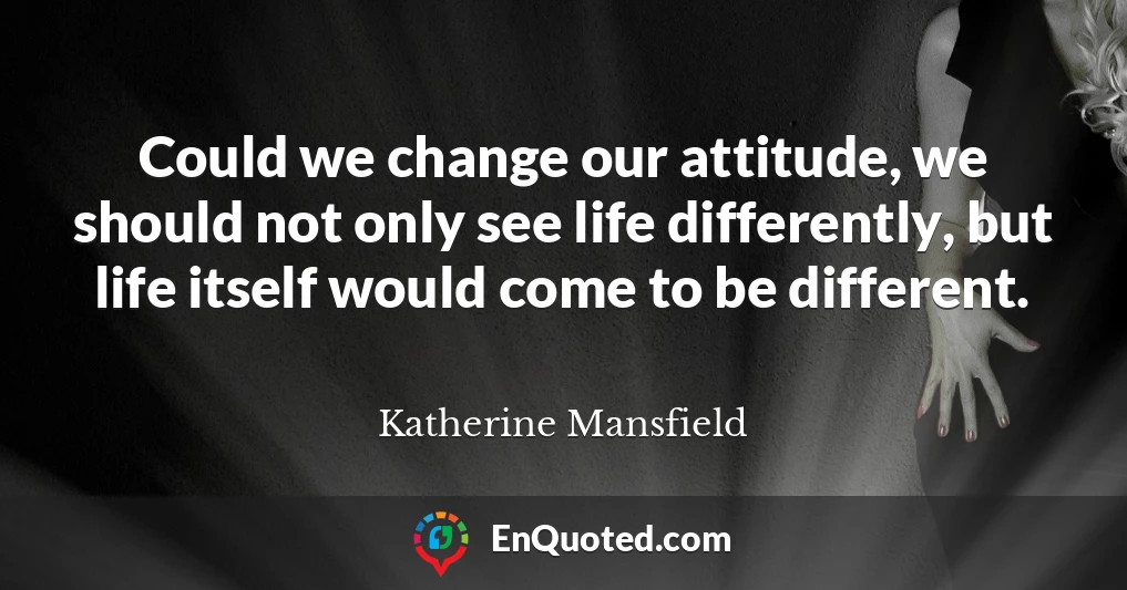 Could we change our attitude, we should not only see life differently, but life itself would come to be different.