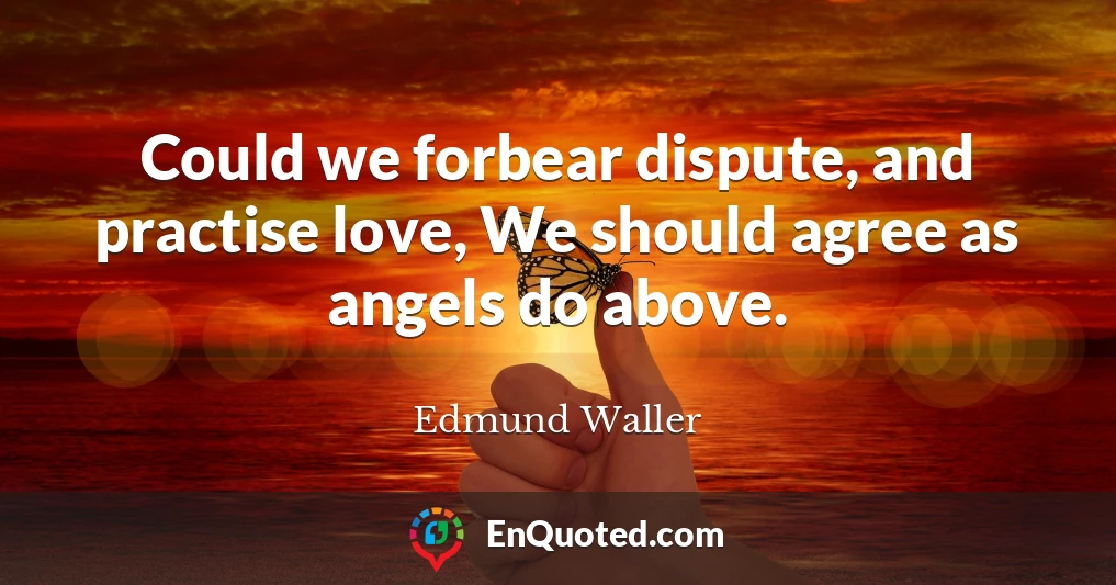 Could we forbear dispute, and practise love, We should agree as angels do above.