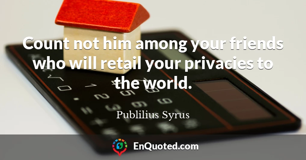 Count not him among your friends who will retail your privacies to the world.