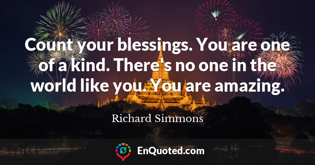 Count your blessings. You are one of a kind. There's no one in the world like you. You are amazing.