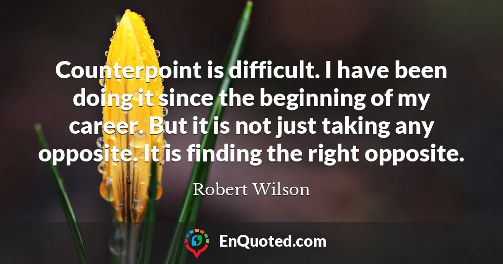 Counterpoint is difficult. I have been doing it since the beginning of my career. But it is not just taking any opposite. It is finding the right opposite.