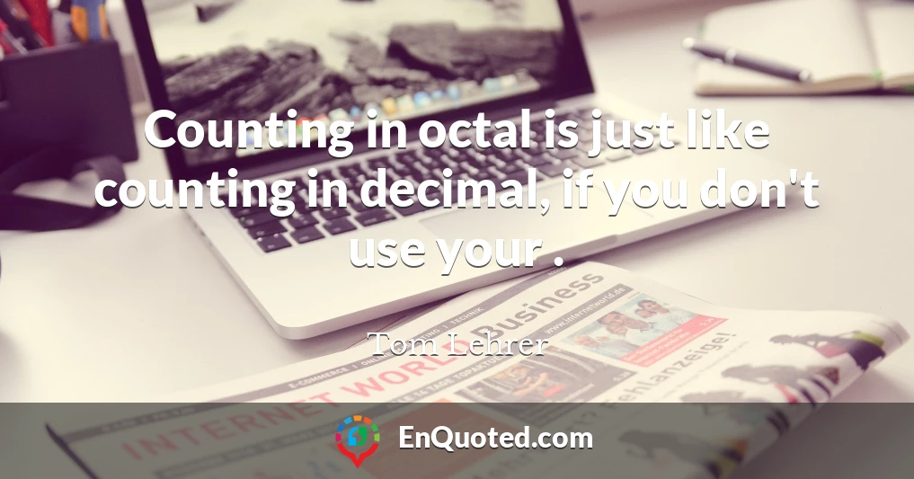 Counting in octal is just like counting in decimal, if you don't use your .