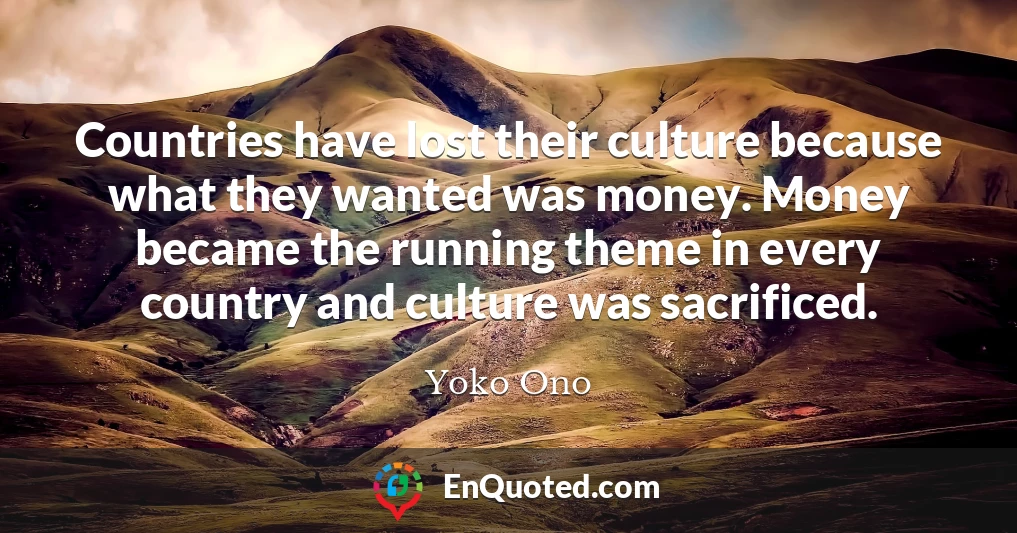 Countries have lost their culture because what they wanted was money. Money became the running theme in every country and culture was sacrificed.