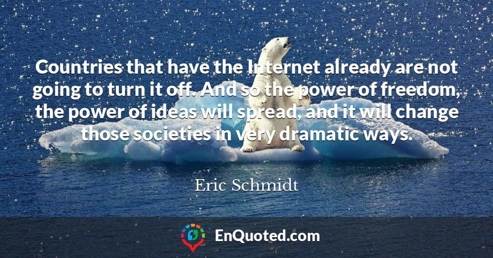 Countries that have the Internet already are not going to turn it off. And so the power of freedom, the power of ideas will spread, and it will change those societies in very dramatic ways.