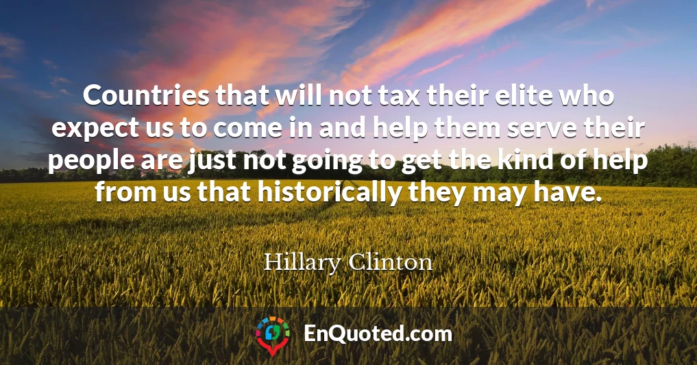 Countries that will not tax their elite who expect us to come in and help them serve their people are just not going to get the kind of help from us that historically they may have.