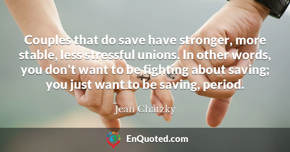 Couples that do save have stronger, more stable, less stressful unions. In other words, you don't want to be fighting about saving; you just want to be saving, period.